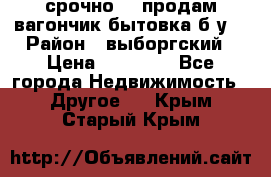 срочно!!! продам вагончик-бытовка б/у. › Район ­ выборгский › Цена ­ 60 000 - Все города Недвижимость » Другое   . Крым,Старый Крым